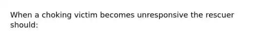 When a choking victim becomes unresponsive the rescuer should: