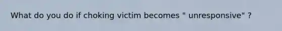 What do you do if choking victim becomes " unresponsive" ?