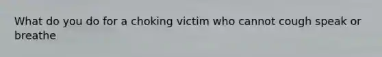 What do you do for a choking victim who cannot cough speak or breathe