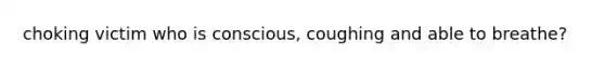 choking victim who is conscious, coughing and able to breathe?