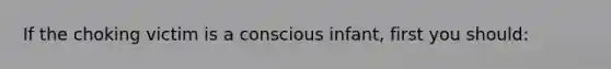 If the choking victim is a conscious infant, first you should: