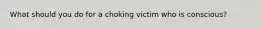 What should you do for a choking victim who is conscious?