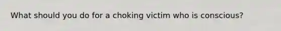 What should you do for a choking victim who is conscious?