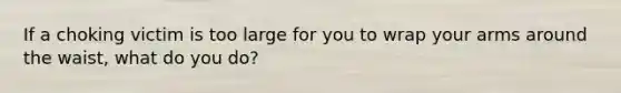 If a choking victim is too large for you to wrap your arms around the waist, what do you do?