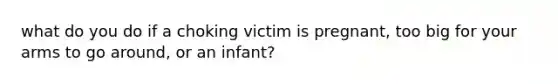 what do you do if a choking victim is pregnant, too big for your arms to go around, or an infant?