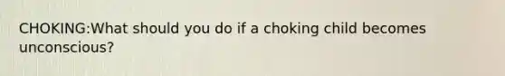 CHOKING:What should you do if a choking child becomes unconscious?