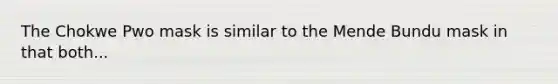 The Chokwe Pwo mask is similar to the Mende Bundu mask in that both...