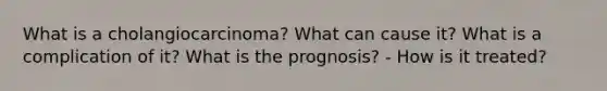 What is a cholangiocarcinoma? What can cause it? What is a complication of it? What is the prognosis? - How is it treated?