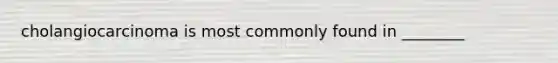 cholangiocarcinoma is most commonly found in ________