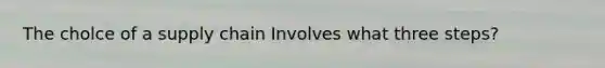 The cholce of a supply chain Involves what three steps?