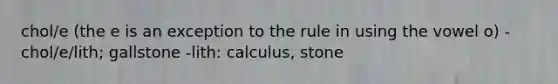 chol/e (the e is an exception to the rule in using the vowel o) -chol/e/lith; gallstone -lith: calculus, stone