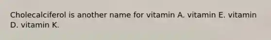 Cholecalciferol is another name for vitamin A. vitamin E. vitamin D. vitamin K.