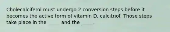 Cholecalciferol must undergo 2 conversion steps before it becomes the active form of vitamin D, calcitriol. Those steps take place in the _____ and the _____.