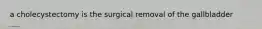 a cholecystectomy is the surgical removal of the gallbladder