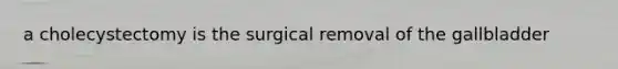 a cholecystectomy is the surgical removal of the gallbladder