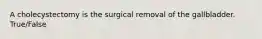 A cholecystectomy is the surgical removal of the gallbladder. True/False