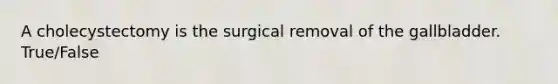 A cholecystectomy is the surgical removal of the gallbladder. True/False