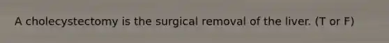 A cholecystectomy is the surgical removal of the liver. (T or F)