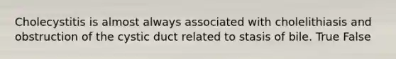 Cholecystitis is almost always associated with cholelithiasis and obstruction of the cystic duct related to stasis of bile. True False