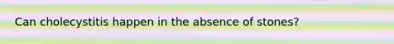 Can cholecystitis happen in the absence of stones?