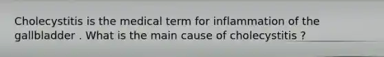 Cholecystitis is the medical term for inflammation of the gallbladder . What is the main cause of cholecystitis ?