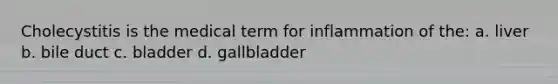 Cholecystitis is the medical term for inflammation of the: a. liver b. bile duct c. bladder d. gallbladder