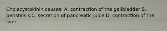 Cholecystokinin causes: A. contraction of the gallbladder B. peristalsis C. secretion of pancreatic juice D. contraction of the liver