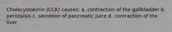 Cholecystokinin (CCK) causes: a. contraction of the gallbladder b. peristalsis c. secretion of pancreatic juice d. contraction of the liver