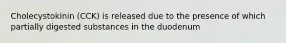 Cholecystokinin (CCK) is released due to the presence of which partially digested substances in the duodenum