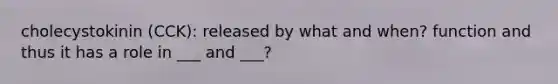 cholecystokinin (CCK): released by what and when? function and thus it has a role in ___ and ___?