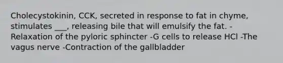 Cholecystokinin, CCK, secreted in response to fat in chyme, stimulates ___, releasing bile that will emulsify the fat. -Relaxation of the pyloric sphincter -G cells to release HCl -The vagus nerve -Contraction of the gallbladder