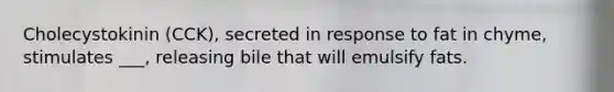 Cholecystokinin (CCK), secreted in response to fat in chyme, stimulates ___, releasing bile that will emulsify fats.