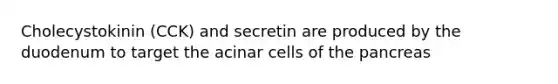 Cholecystokinin (CCK) and secretin are produced by the duodenum to target the acinar cells of the pancreas