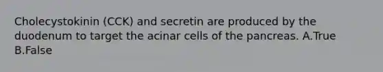 Cholecystokinin (CCK) and secretin are produced by the duodenum to target the acinar cells of <a href='https://www.questionai.com/knowledge/kITHRba4Cd-the-pancreas' class='anchor-knowledge'>the pancreas</a>. A.True B.False