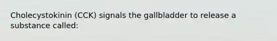 Cholecystokinin (CCK) signals the gallbladder to release a substance called: