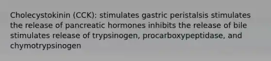 Cholecystokinin (CCK): stimulates gastric peristalsis stimulates the release of pancreatic hormones inhibits the release of bile stimulates release of trypsinogen, procarboxypeptidase, and chymotrypsinogen