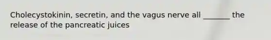 Cholecystokinin, secretin, and the vagus nerve all _______ the release of the pancreatic juices