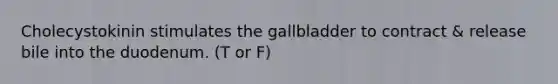 Cholecystokinin stimulates the gallbladder to contract & release bile into the duodenum. (T or F)