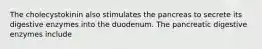 The cholecystokinin also stimulates the pancreas to secrete its digestive enzymes into the duodenum. The pancreatic digestive enzymes include