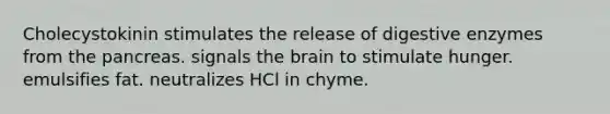 Cholecystokinin stimulates the release of digestive enzymes from the pancreas. signals the brain to stimulate hunger. emulsifies fat. neutralizes HCl in chyme.