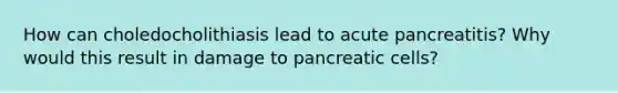 How can choledocholithiasis lead to acute pancreatitis? Why would this result in damage to pancreatic cells?