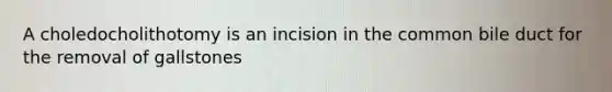 A choledocholithotomy is an incision in the common bile duct for the removal of gallstones
