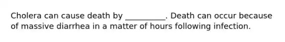 Cholera can cause death by __________. Death can occur because of massive diarrhea in a matter of hours following infection.