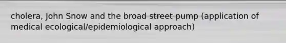 cholera, John Snow and the broad street pump (application of medical ecological/epidemiological approach)