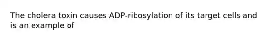 The cholera toxin causes ADP-ribosylation of its target cells and is an example of