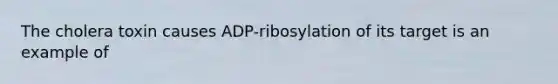 The cholera toxin causes ADP-ribosylation of its target is an example of