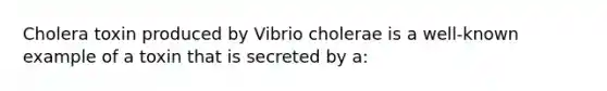 Cholera toxin produced by Vibrio cholerae is a well-known example of a toxin that is secreted by a: