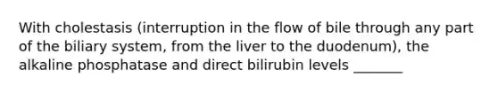 With cholestasis (interruption in the flow of bile through any part of the biliary system, from the liver to the duodenum), the alkaline phosphatase and direct bilirubin levels _______