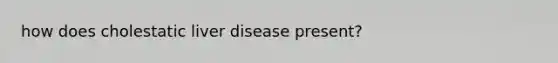 how does cholestatic liver disease present?