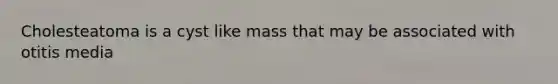 Cholesteatoma is a cyst like mass that may be associated with otitis media